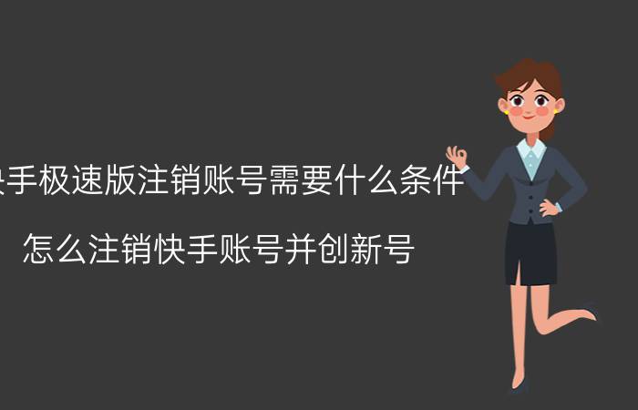 快手极速版注销账号需要什么条件 怎么注销快手账号并创新号？